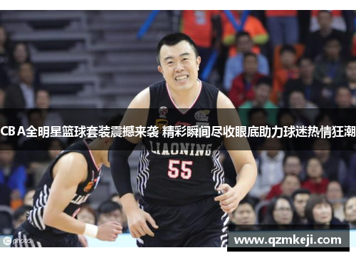 CBA全明星篮球套装震撼来袭 精彩瞬间尽收眼底助力球迷热情狂潮